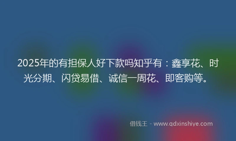 2025年的有担保人好下款吗知乎有：鑫享花、时光分期、闪贷易借、诚信一周花、即客购等。