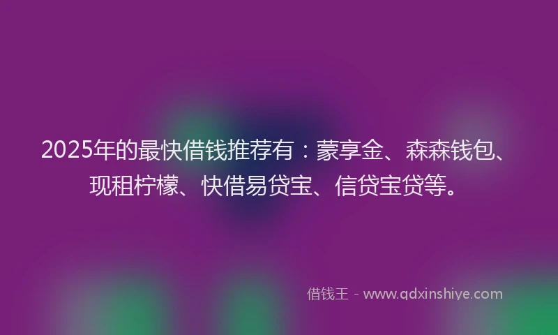 2025年的最快借钱推荐有：蒙享金、森森钱包、现租柠檬、快借易贷宝、信贷宝贷等。