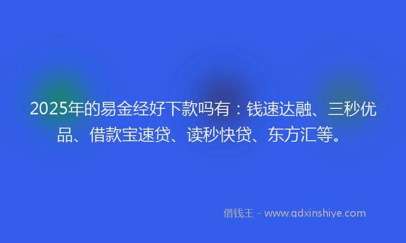 2025年的易金经好下款吗有：钱速达融、三秒优品、借款宝速贷、读秒快贷、东方汇等。