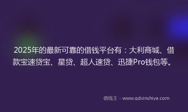 2025年的最新可靠的借钱平台有：大利商城、借款宝速贷宝、星贷、超人速贷、迅捷Pro钱包等。
