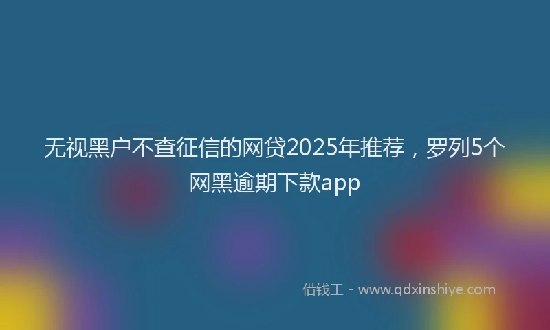 无视黑户不查征信的网贷2025年推荐，罗列5个网黑逾期下款app