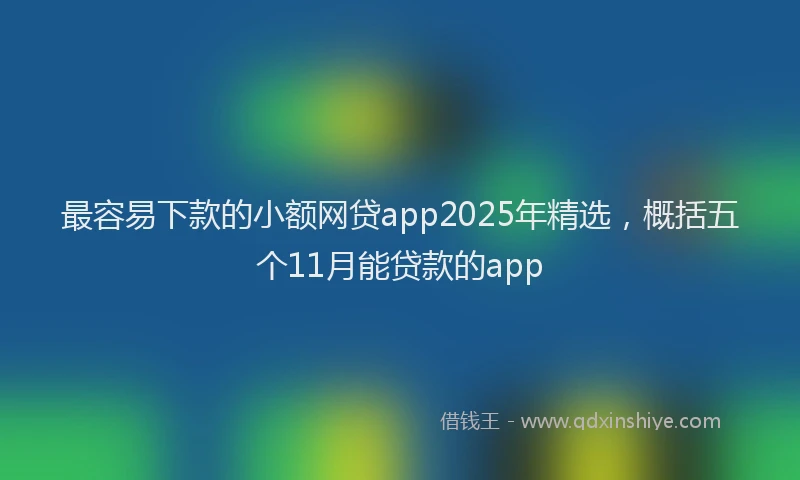 最容易下款的小额网贷app2025年精选，概括五个11月能贷款的app