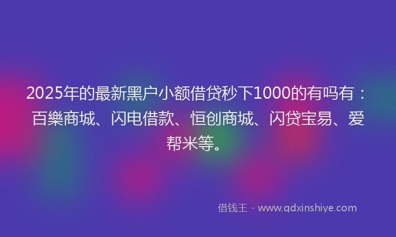 2025年的最新黑户小额借贷秒下1000的有吗有：百樂商城、闪电借款、恒创商城、闪贷宝易、爱帮米等。