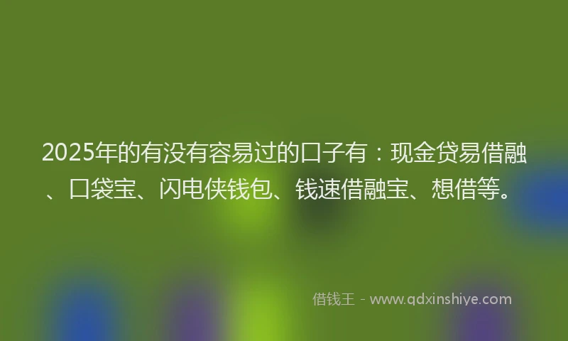 2025年的有没有容易过的口子有：现金贷易借融、口袋宝、闪电侠钱包、钱速借融宝、想借等。