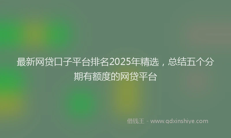 最新网贷口子平台排名2025年精选，总结五个分期有额度的网贷平台