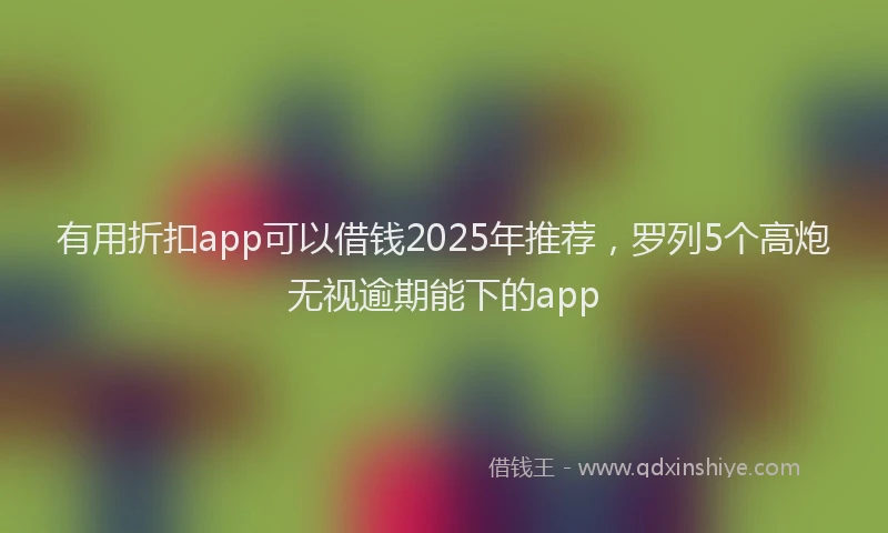 有用折扣app可以借钱2025年推荐，罗列5个高炮无视逾期能下的app