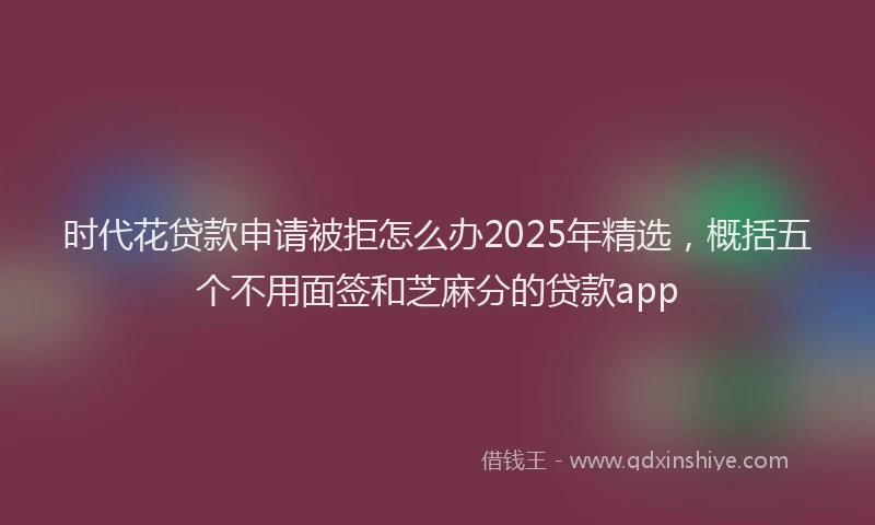 时代花贷款申请被拒怎么办2025年精选，概括五个不用面签和芝麻分的贷款app