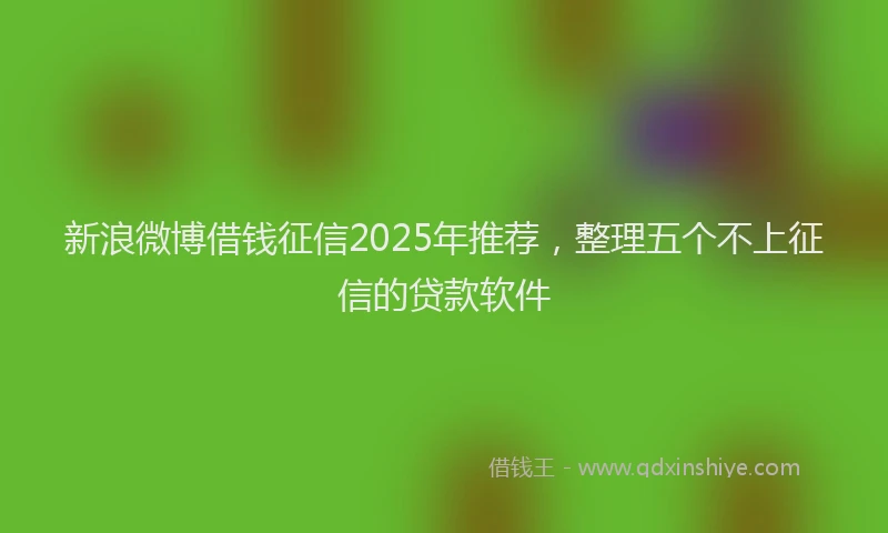 新浪微博借钱征信2025年推荐，整理五个不上征信的贷款软件