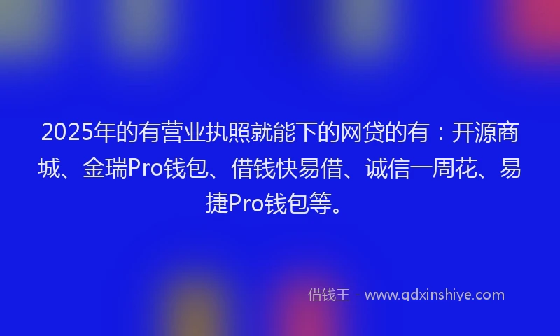 2025年的有营业执照就能下的网贷的有：开源商城、金瑞Pro钱包、借钱快易借、诚信一周花、易捷Pro钱包等。