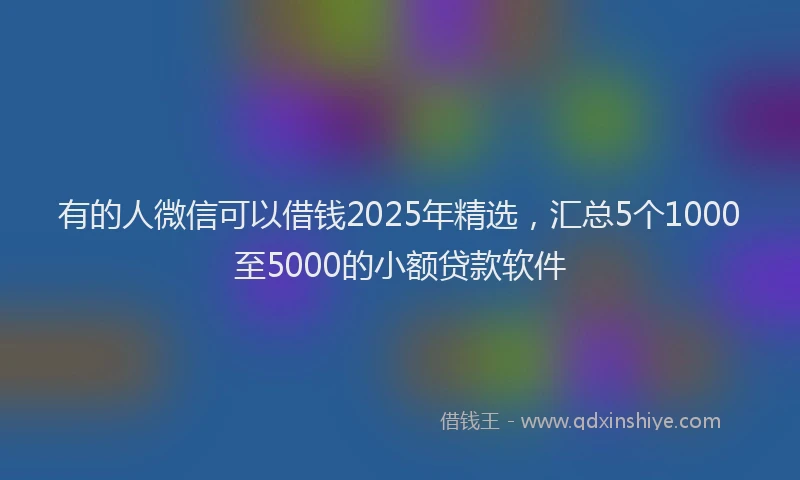 有的人微信可以借钱2025年精选，汇总5个1000至5000的小额贷款软件