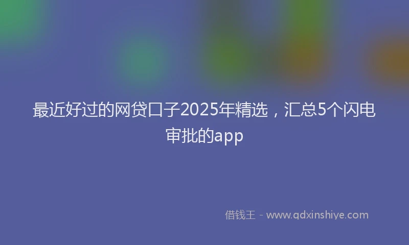 最近好过的网贷口子2025年精选，汇总5个闪电审批的app