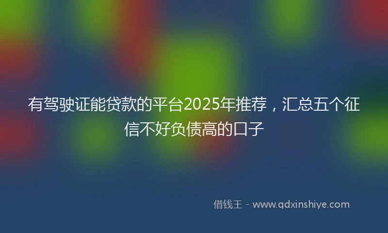 有驾驶证能贷款的平台2025年推荐，汇总五个征信不好负债高的口子