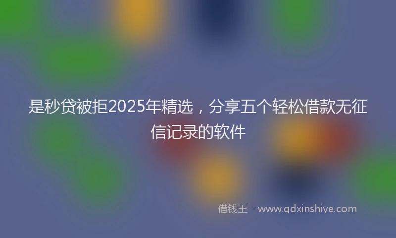 是秒贷被拒2025年精选，分享五个轻松借款无征信记录的软件