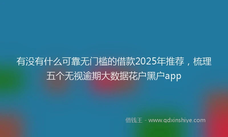 有没有什么可靠无门槛的借款2025年推荐，梳理五个无视逾期大数据花户黑户app