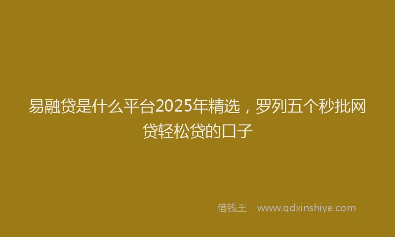 易融贷是什么平台2025年精选，罗列五个秒批网贷轻松贷的口子