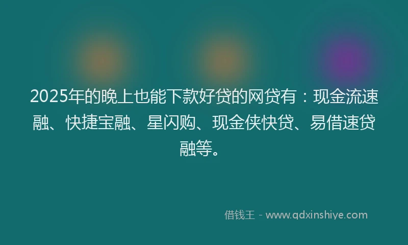 2025年的晚上也能下款好贷的网贷有：现金流速融、快捷宝融、星闪购、现金侠快贷、易借速贷融等。