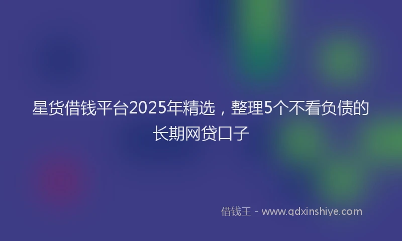 星货借钱平台2025年精选，整理5个不看负债的长期网贷口子