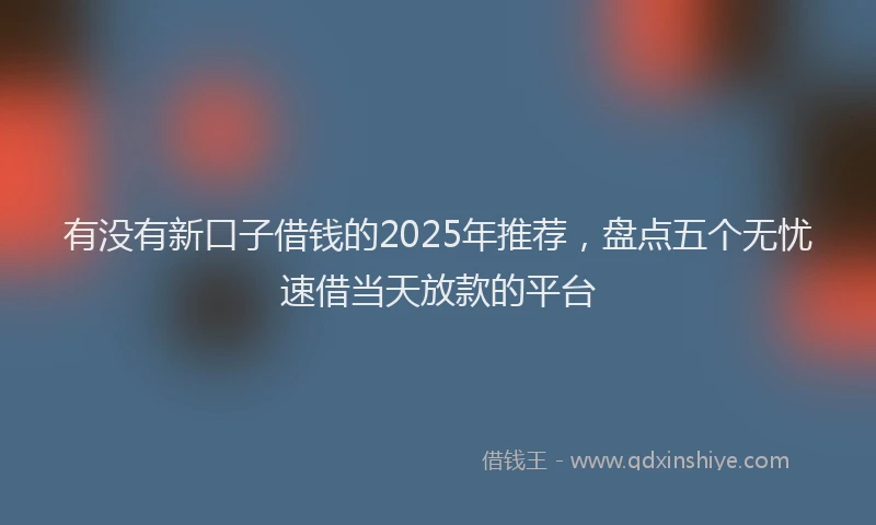 有没有新口子借钱的2025年推荐，盘点五个无忧速借当天放款的平台