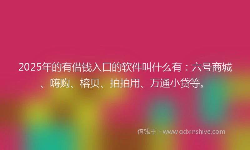 2025年的有借钱入口的软件叫什么有：六号商城、嗨购、榕贝、拍拍用、万通小贷等。