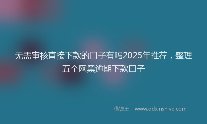 无需审核直接下款的口子有吗2025年推荐，整理五个网黑逾期下款口子