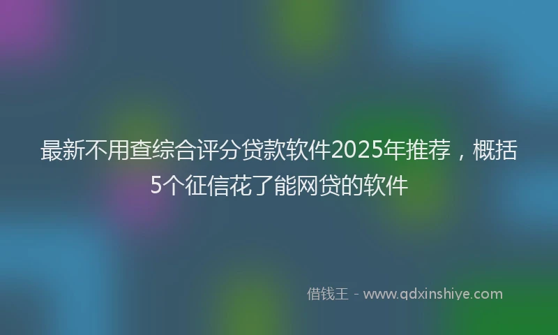 最新不用查综合评分贷款软件2025年推荐，概括5个征信花了能网贷的软件