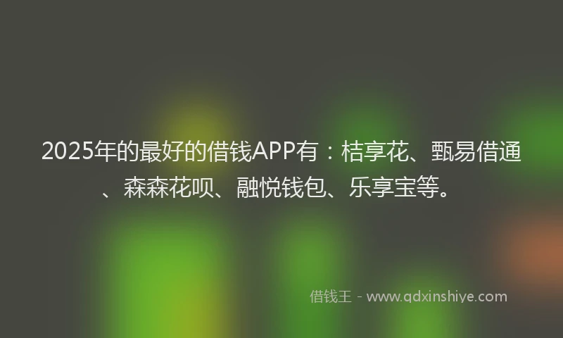 2025年的最好的借钱APP有：桔享花、甄易借通、森森花呗、融悦钱包、乐享宝等。