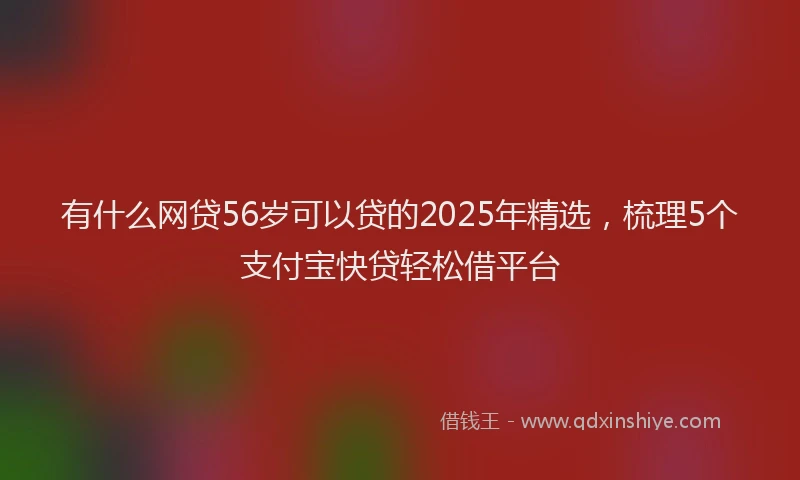 有什么网贷56岁可以贷的2025年精选，梳理5个支付宝快贷轻松借平台