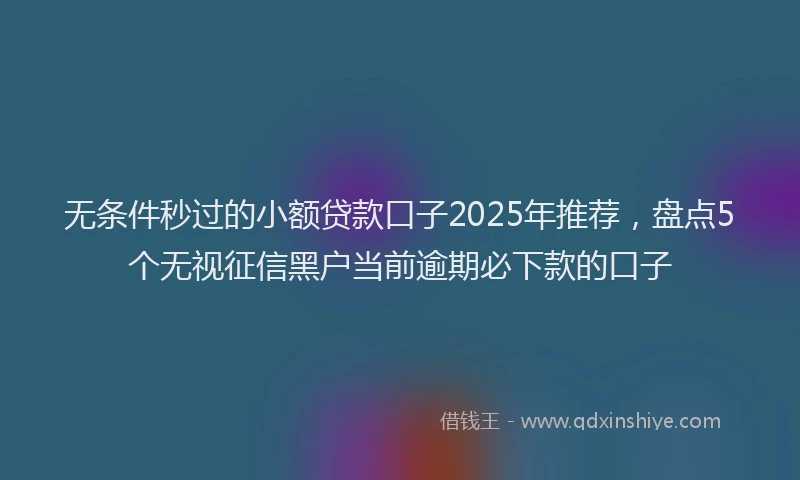 无条件秒过的小额贷款口子2025年推荐，盘点5个无视征信黑户当前逾期必下款的口子