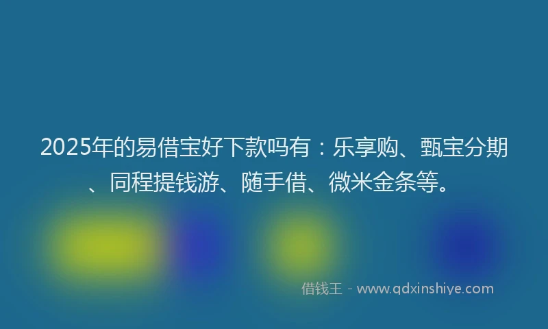 2025年的易借宝好下款吗有：乐享购、甄宝分期、同程提钱游、随手借、微米金条等。