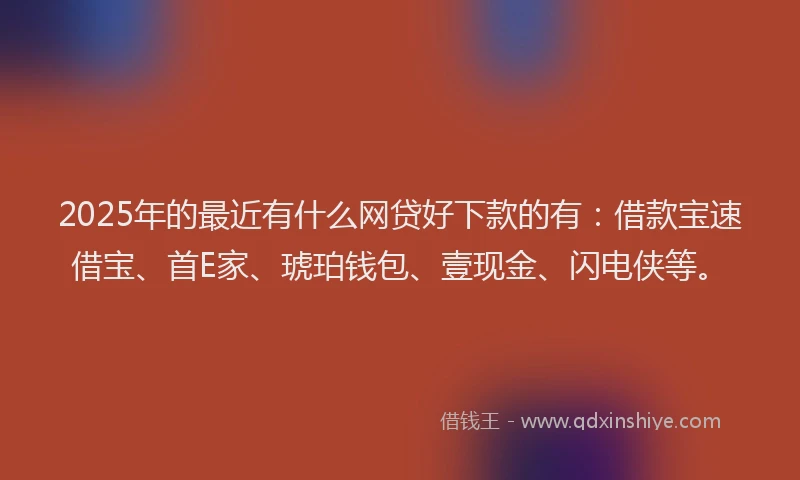 2025年的最近有什么网贷好下款的有：借款宝速借宝、首E家、琥珀钱包、壹现金、闪电侠等。