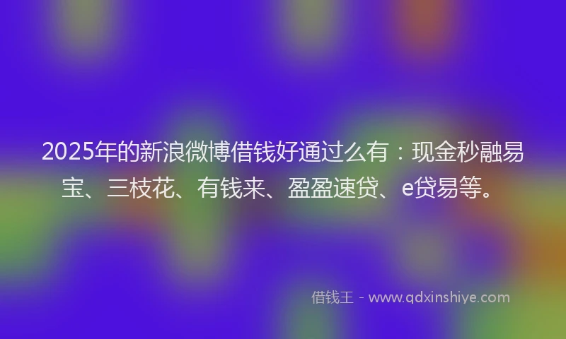 2025年的新浪微博借钱好通过么有：现金秒融易宝、三枝花、有钱来、盈盈速贷、e贷易等。
