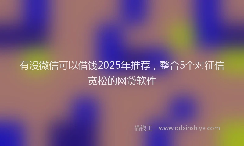有没微信可以借钱2025年推荐，整合5个对征信宽松的网贷软件