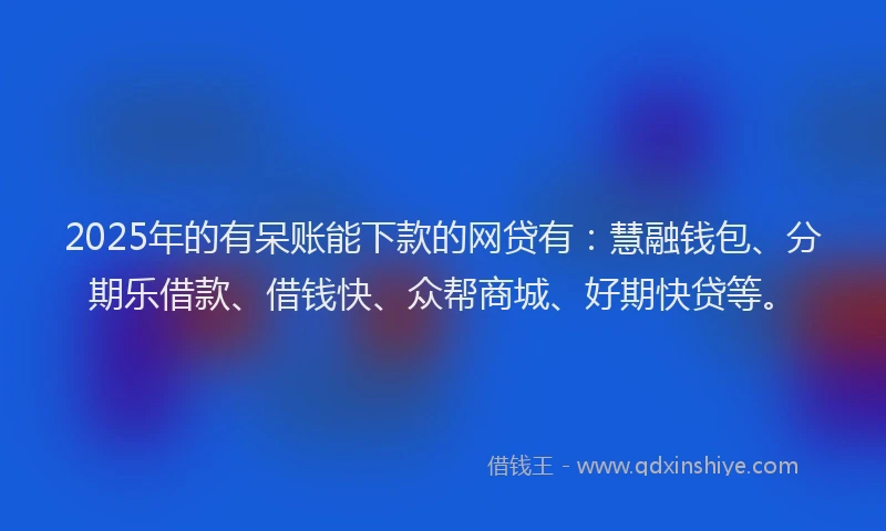 2025年的有呆账能下款的网贷有：慧融钱包、分期乐借款、借钱快、众帮商城、好期快贷等。