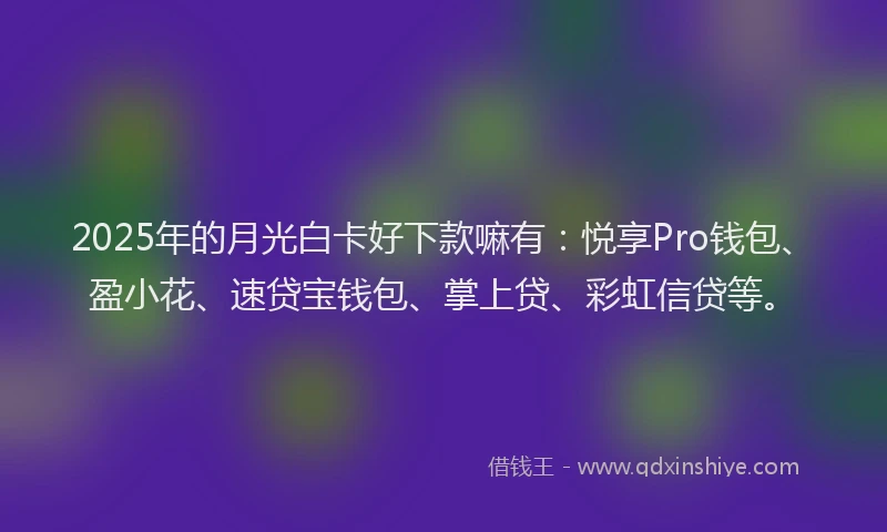 2025年的月光白卡好下款嘛有：悦享Pro钱包、盈小花、速贷宝钱包、掌上贷、彩虹信贷等。