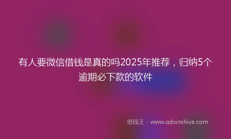 有人要微信借钱是真的吗2025年推荐，归纳5个逾期必下款的软件