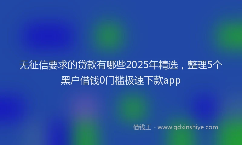 无征信要求的贷款有哪些2025年精选，整理5个黑户借钱0门槛极速下款app
