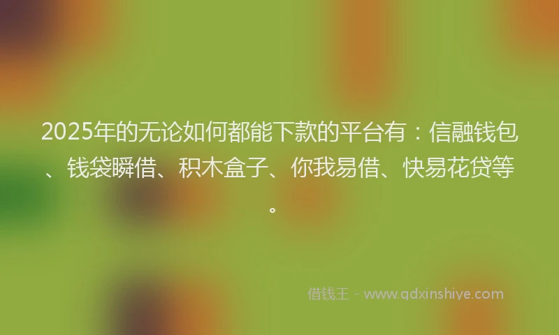2025年的无论如何都能下款的平台有：信融钱包、钱袋瞬借、积木盒子、你我易借、快易花贷等。