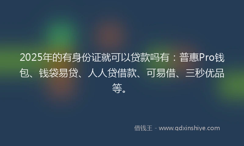 2025年的有身份证就可以贷款吗有：普惠Pro钱包、钱袋易贷、人人贷借款、可易借、三秒优品等。