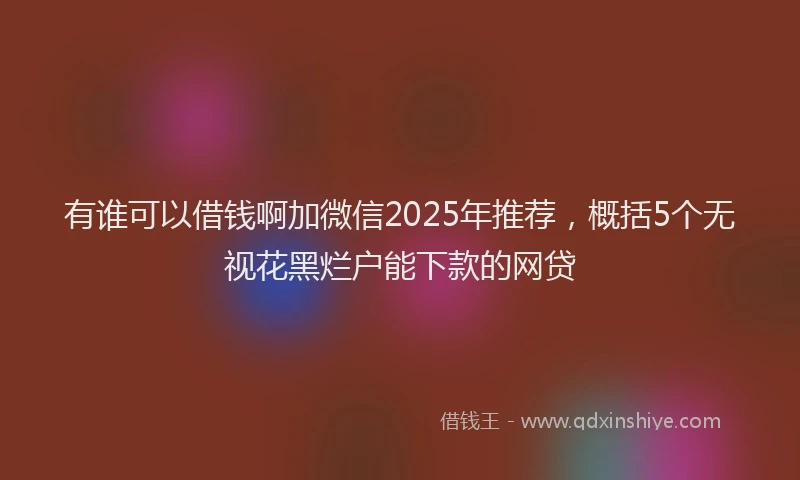 有谁可以借钱啊加微信2025年推荐，概括5个无视花黑烂户能下款的网贷