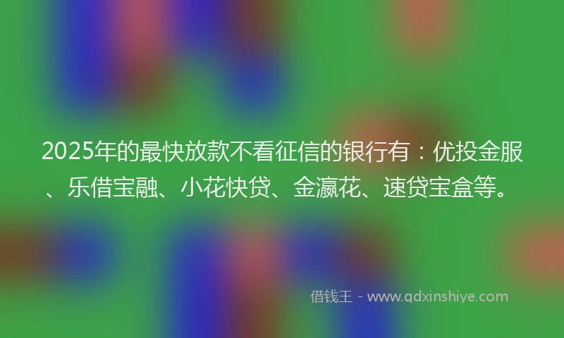 2025年的最快放款不看征信的银行有：优投金服、乐借宝融、小花快贷、金瀛花、速贷宝盒等。