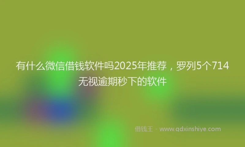 有什么微信借钱软件吗2025年推荐，罗列5个714无视逾期秒下的软件