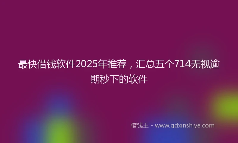 最快借钱软件2025年推荐，汇总五个714无视逾期秒下的软件