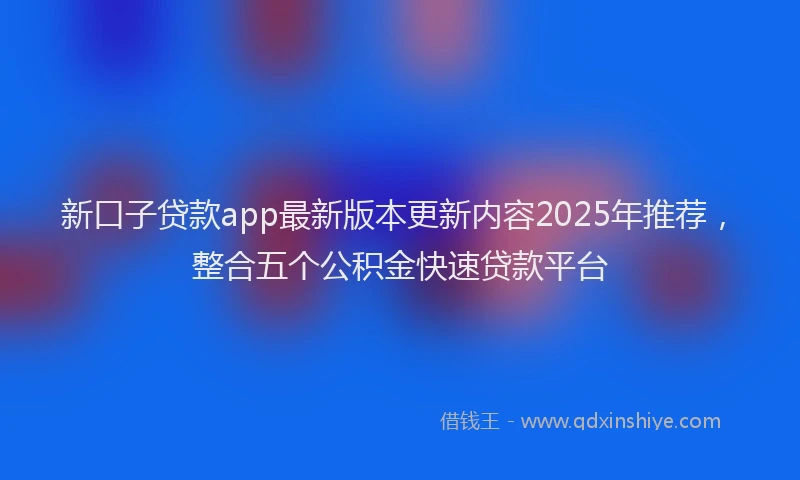 新口子贷款app最新版本更新内容2025年推荐，整合五个公积金快速贷款平台