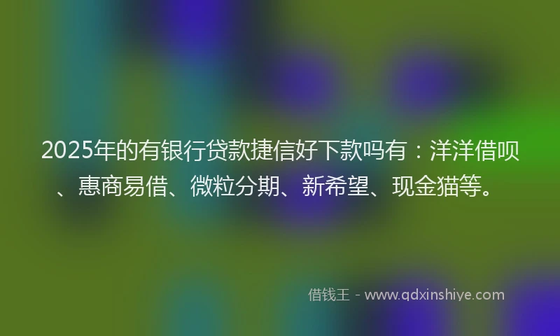 2025年的有银行贷款捷信好下款吗有：洋洋借呗、惠商易借、微粒分期、新希望、现金猫等。