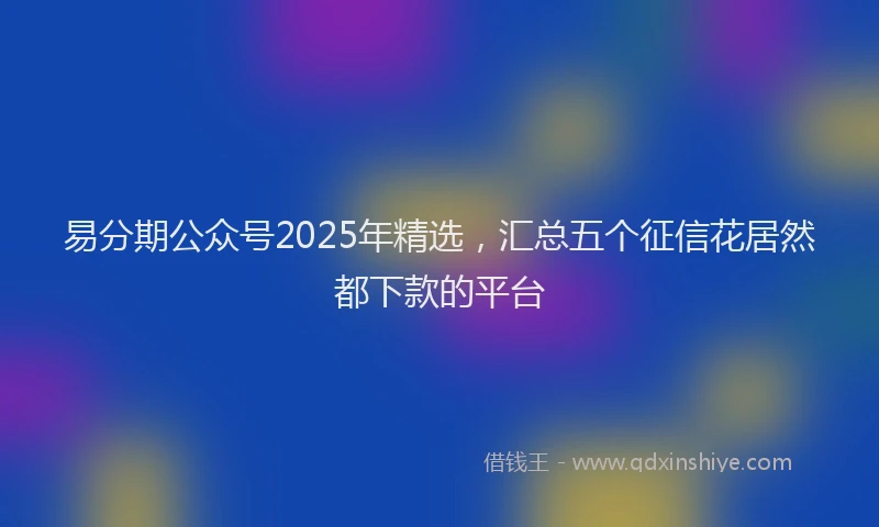 易分期公众号2025年精选，汇总五个征信花居然都下款的平台