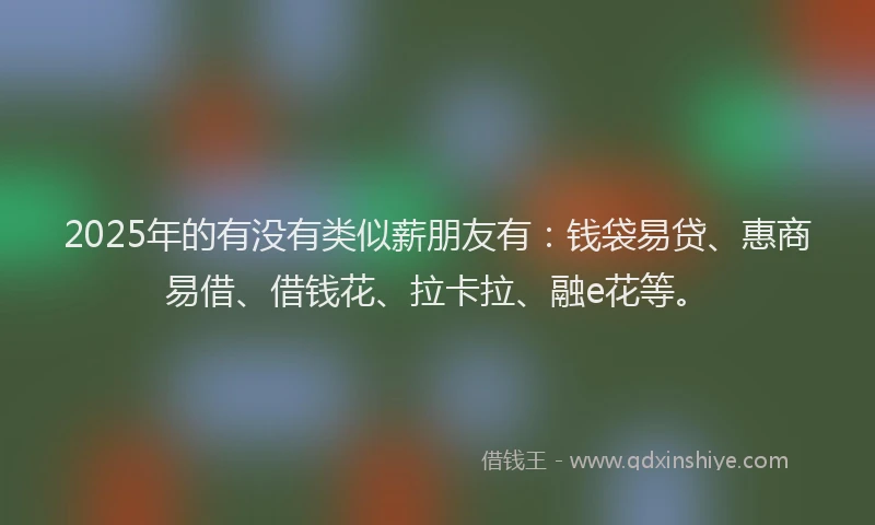 2025年的有没有类似薪朋友有：钱袋易贷、惠商易借、借钱花、拉卡拉、融e花等。