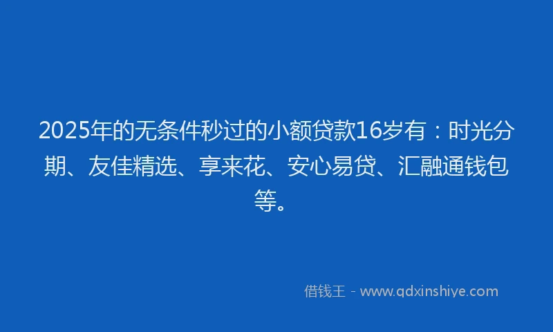 2025年的无条件秒过的小额贷款16岁有：时光分期、友佳精选、享来花、安心易贷、汇融通钱包等。