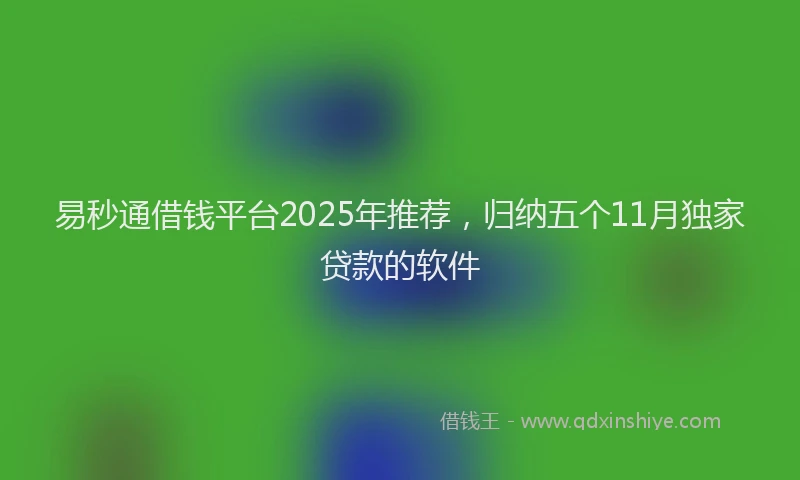 易秒通借钱平台2025年推荐，归纳五个11月独家贷款的软件