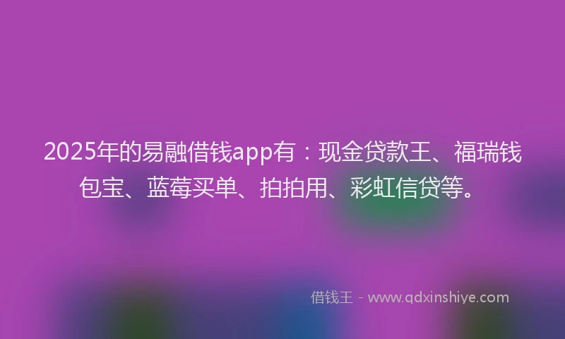 2025年的易融借钱app有：现金贷款王、福瑞钱包宝、蓝莓买单、拍拍用、彩虹信贷等。