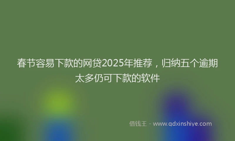 春节容易下款的网贷2025年推荐，归纳五个逾期太多仍可下款的软件